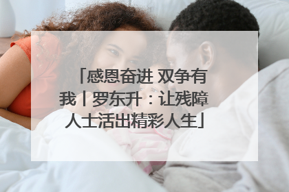 感恩奋进 双争有我丨罗东升：让残障人士活出精彩人生